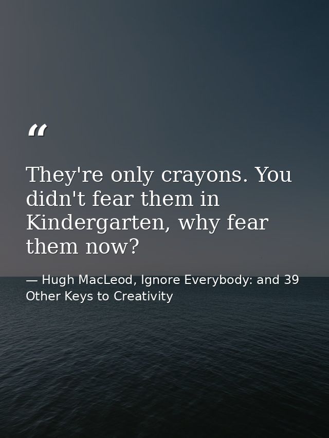 They're only crayons. You didn't fear them in Kindergarten, why fear them now? — Hugh MacLeod, Ignore Everybody: and 39 Other Keys to Creativity