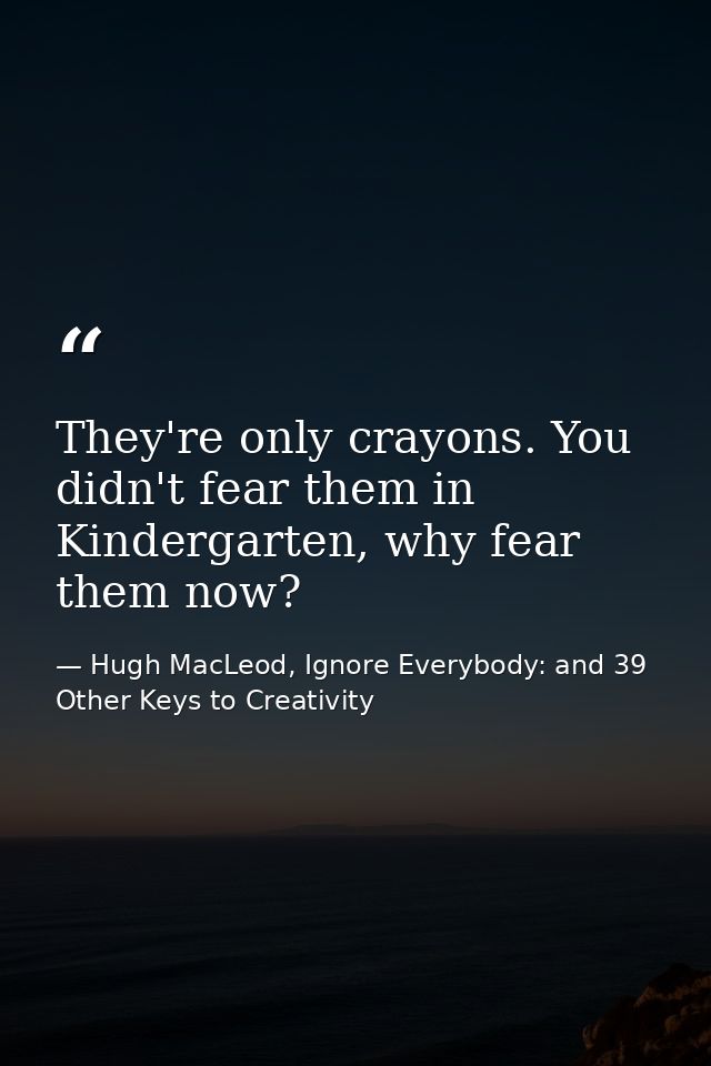 They're only crayons. You didn't fear them in Kindergarten, why fear them now? — Hugh MacLeod, Ignore Everybody: and 39 Other Keys to Creativity