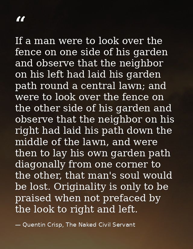 If a man were to look over the fence on one side of his garden and observe that the neighbor on his left had laid his ga — Quentin Crisp, The Naked Civil Servant
