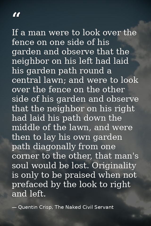 If a man were to look over the fence on one side of his garden and observe that the neighbor on his left had laid his ga — Quentin Crisp, The Naked Civil Servant