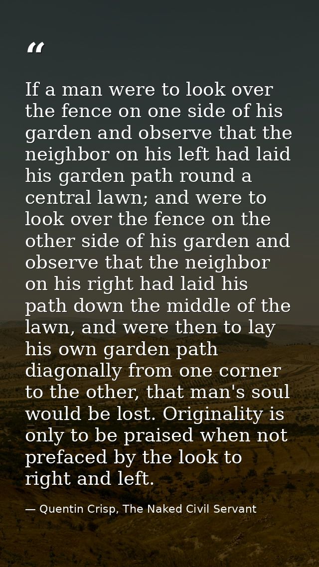 If a man were to look over the fence on one side of his garden and observe that the neighbor on his left had laid his ga — Quentin Crisp, The Naked Civil Servant