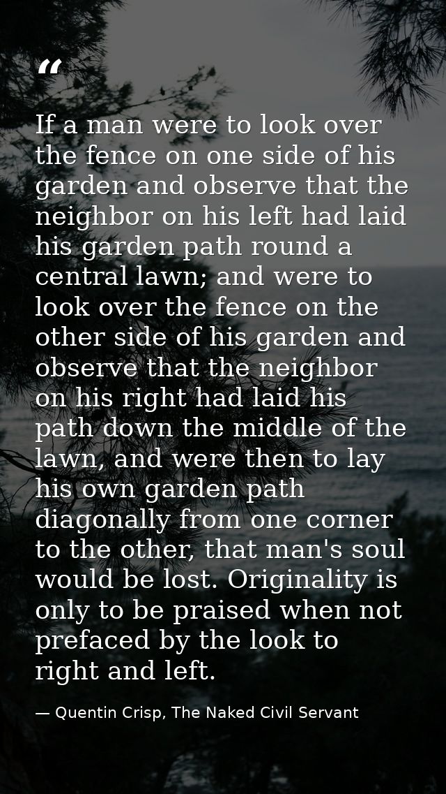 If a man were to look over the fence on one side of his garden and observe that the neighbor on his left had laid his ga — Quentin Crisp, The Naked Civil Servant