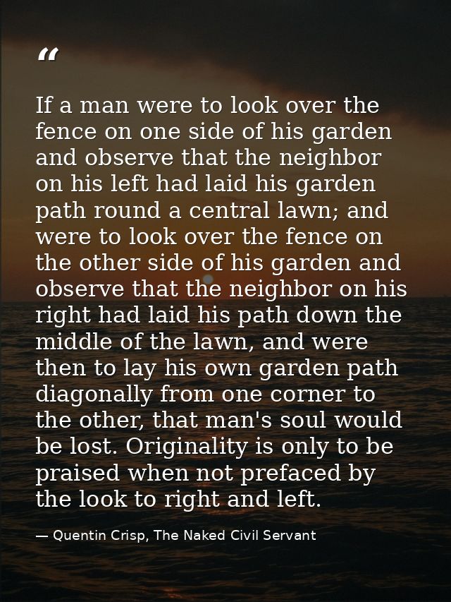 If a man were to look over the fence on one side of his garden and observe that the neighbor on his left had laid his ga — Quentin Crisp, The Naked Civil Servant