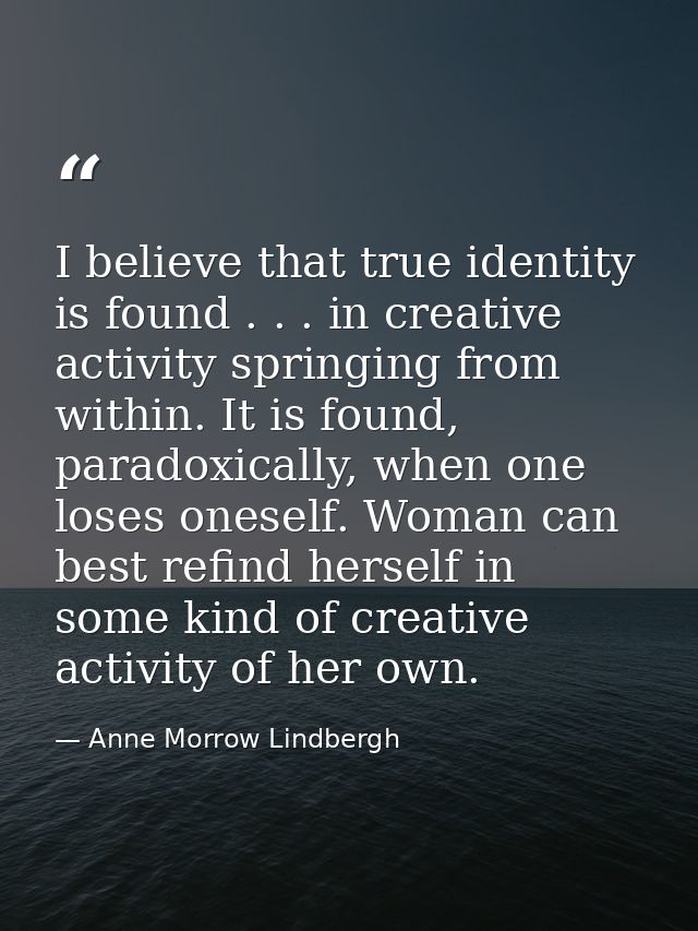 I believe that true identity is found . . . in creative activity springing from within. It is found, paradoxically, when — Anne Morrow Lindbergh