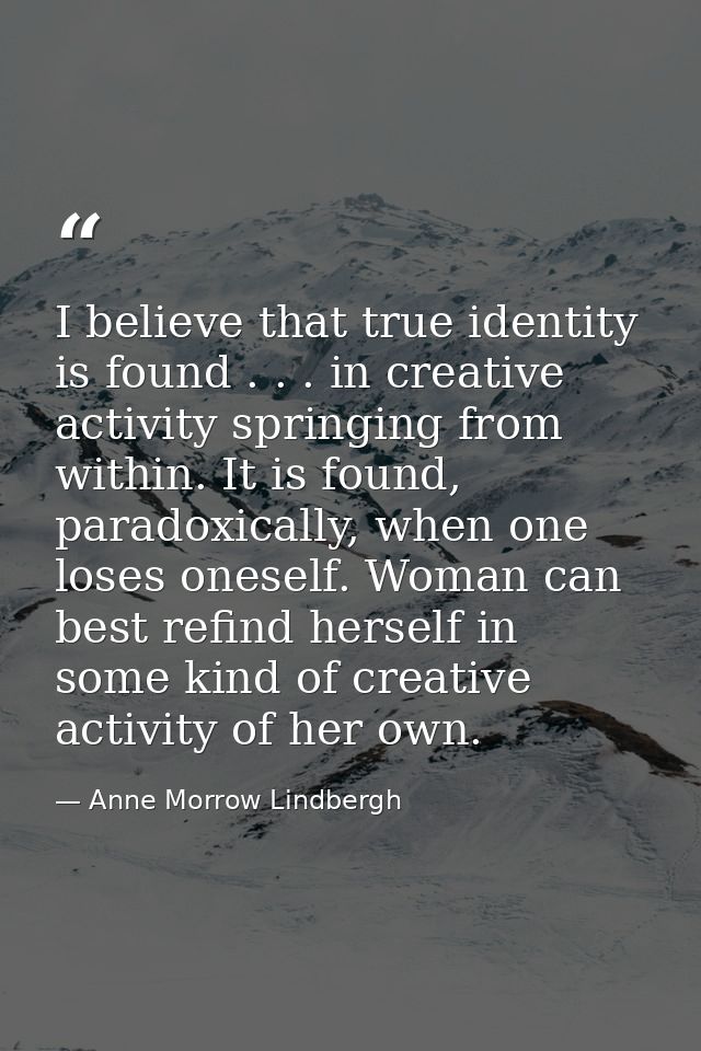 I believe that true identity is found . . . in creative activity springing from within. It is found, paradoxically, when — Anne Morrow Lindbergh