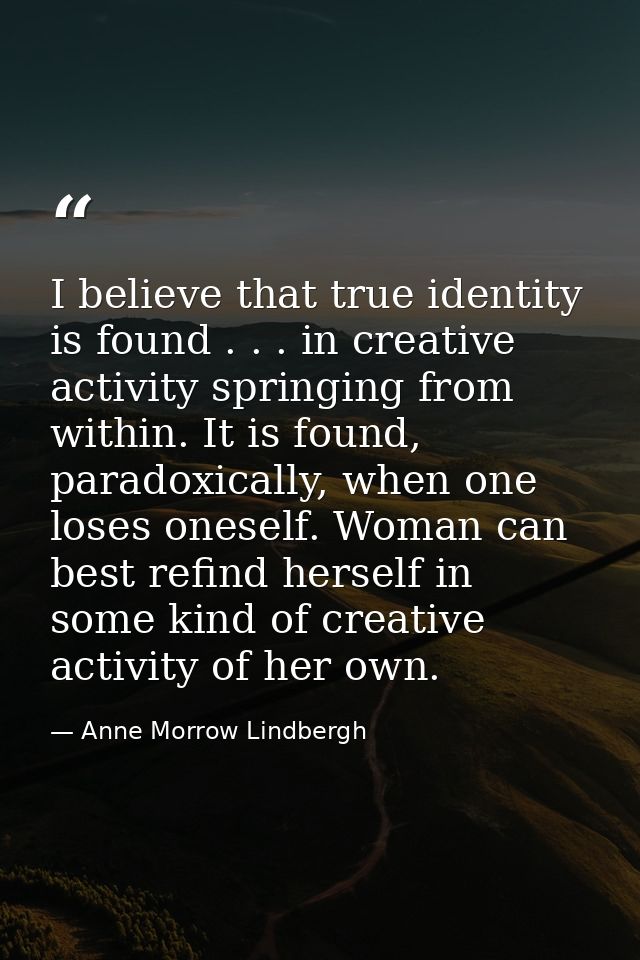 I believe that true identity is found . . . in creative activity springing from within. It is found, paradoxically, when — Anne Morrow Lindbergh