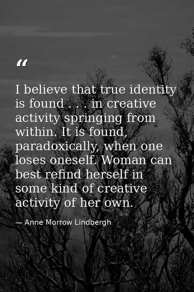 I believe that true identity is found . . . in creative activity springing from within. It is found, paradoxically, when — Anne Morrow Lindbergh