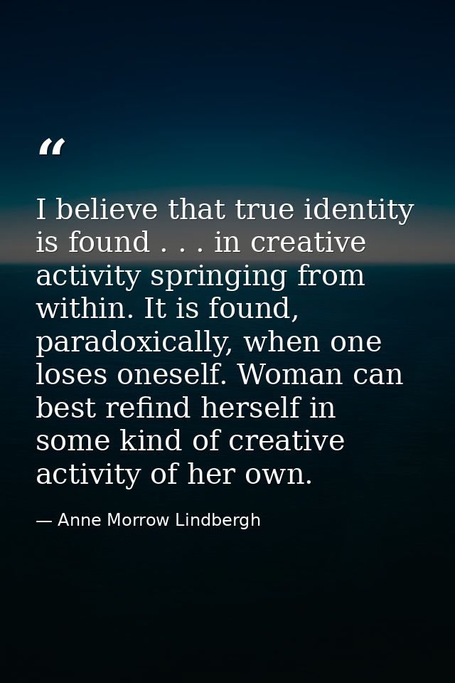 I believe that true identity is found . . . in creative activity springing from within. It is found, paradoxically, when — Anne Morrow Lindbergh