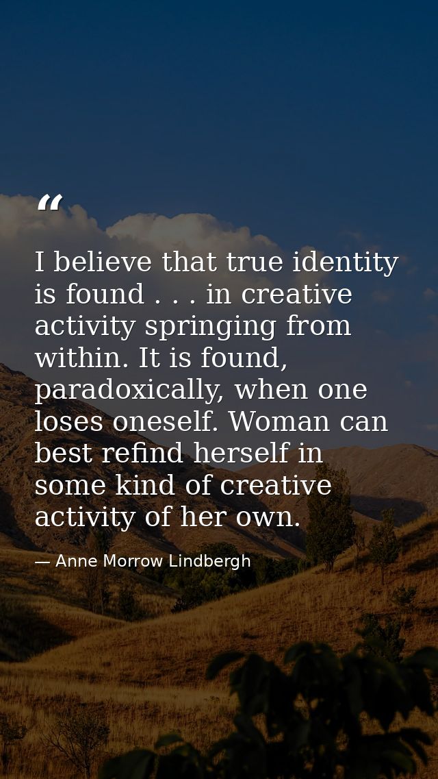 I believe that true identity is found . . . in creative activity springing from within. It is found, paradoxically, when — Anne Morrow Lindbergh