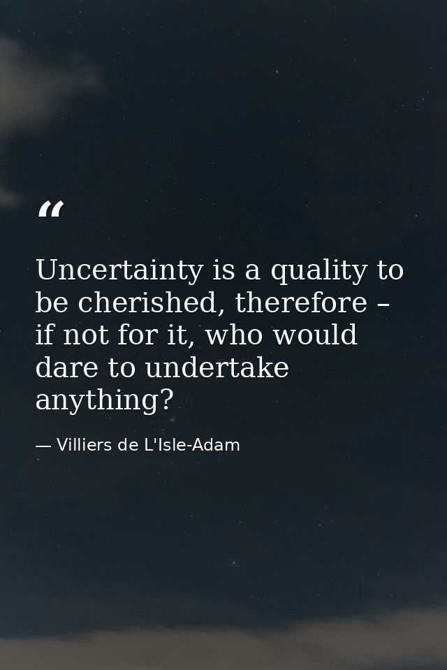 Uncertainty is a quality to be cherished, therefore – if not for it, who would dare to undertake anything? — Villiers de L'Isle-Adam