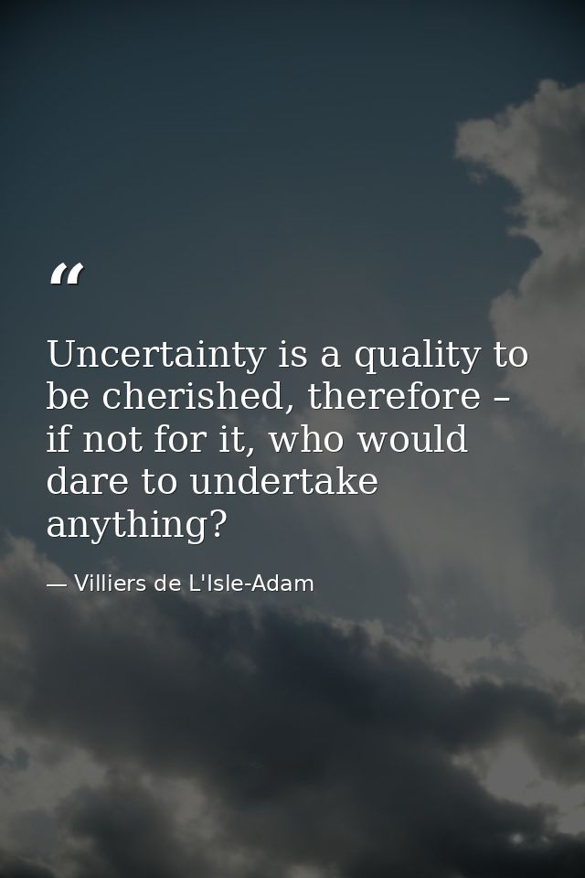Uncertainty is a quality to be cherished, therefore – if not for it, who would dare to undertake anything? — Villiers de L'Isle-Adam