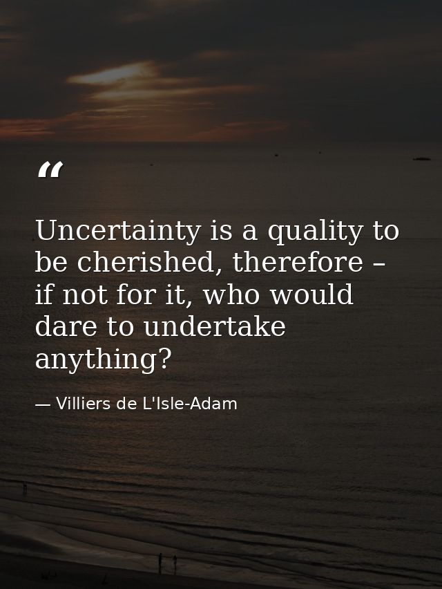 Uncertainty is a quality to be cherished, therefore – if not for it, who would dare to undertake anything? — Villiers de L'Isle-Adam