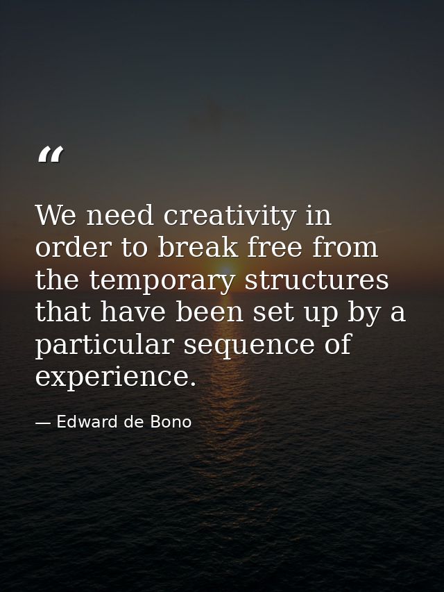 We need creativity in order to break free from the temporary structures that have been set up by a particular sequence o — Edward de Bono