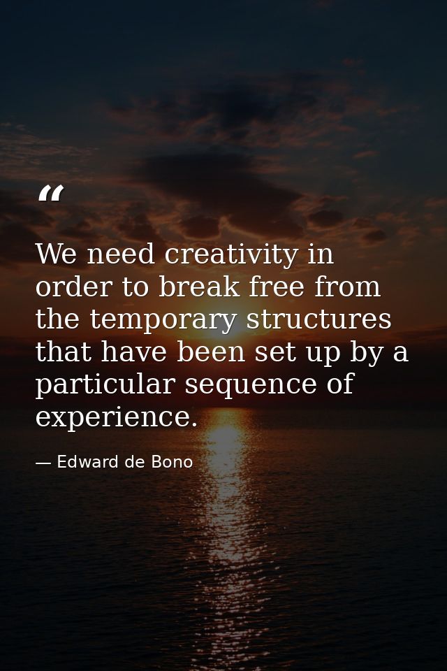 We need creativity in order to break free from the temporary structures that have been set up by a particular sequence o — Edward de Bono