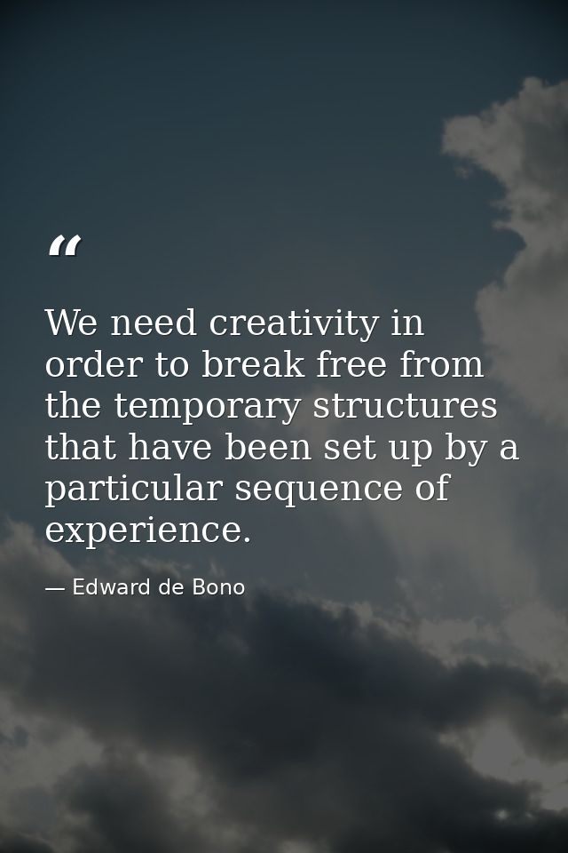 We need creativity in order to break free from the temporary structures that have been set up by a particular sequence o — Edward de Bono