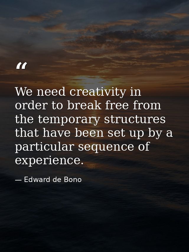 We need creativity in order to break free from the temporary structures that have been set up by a particular sequence o — Edward de Bono