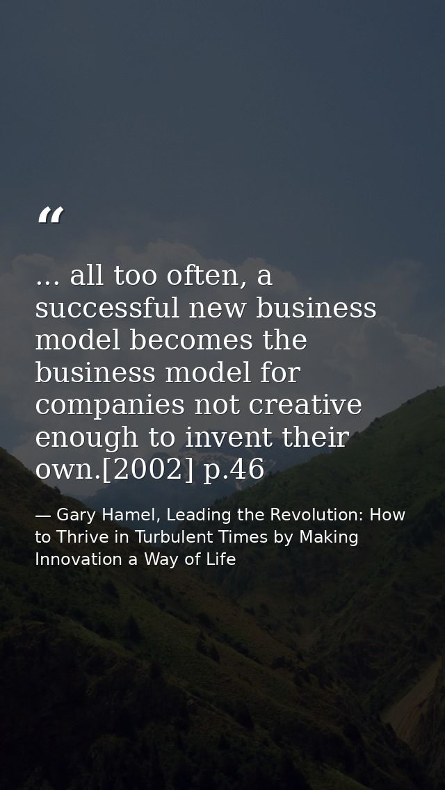 ... all too often, a successful new business model becomes the business model for companies not creative enough to inven — Gary Hamel, Leading the Revolution: How to Thrive in Turbulent Times by Making Innovation a Way of Life