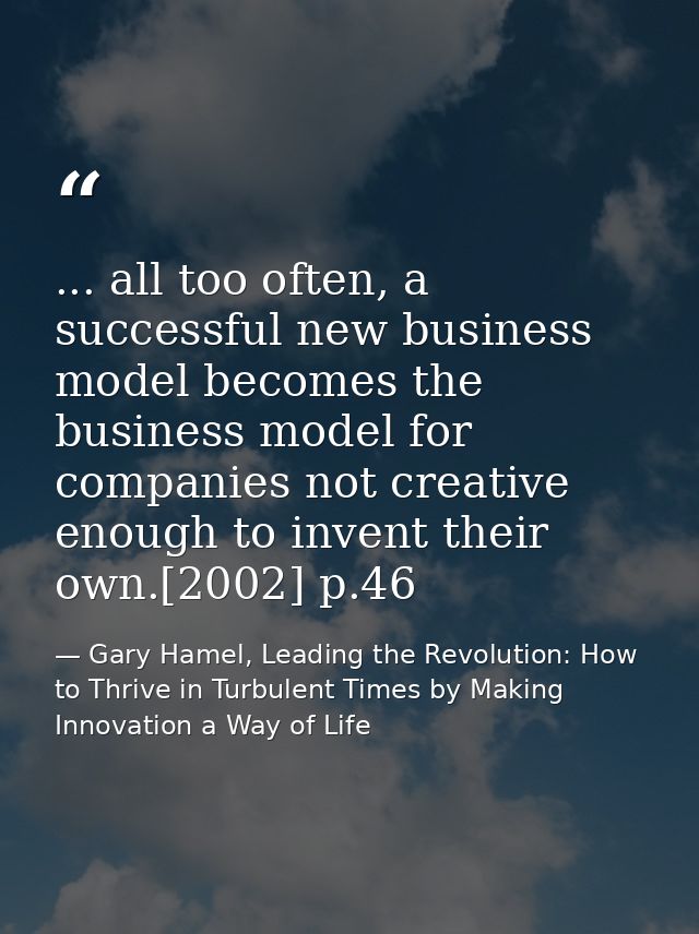 ... all too often, a successful new business model becomes the business model for companies not creative enough to inven — Gary Hamel, Leading the Revolution: How to Thrive in Turbulent Times by Making Innovation a Way of Life