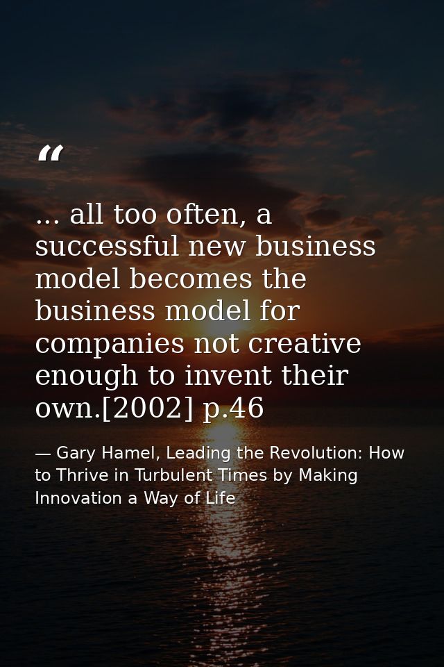 ... all too often, a successful new business model becomes the business model for companies not creative enough to inven — Gary Hamel, Leading the Revolution: How to Thrive in Turbulent Times by Making Innovation a Way of Life