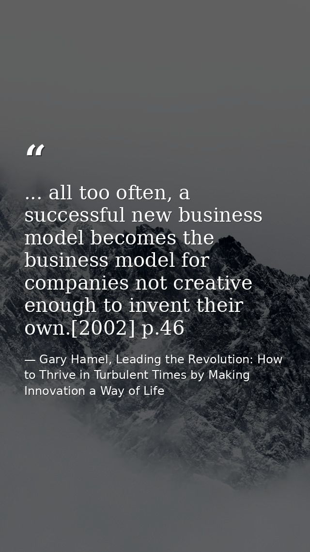 ... all too often, a successful new business model becomes the business model for companies not creative enough to inven — Gary Hamel, Leading the Revolution: How to Thrive in Turbulent Times by Making Innovation a Way of Life