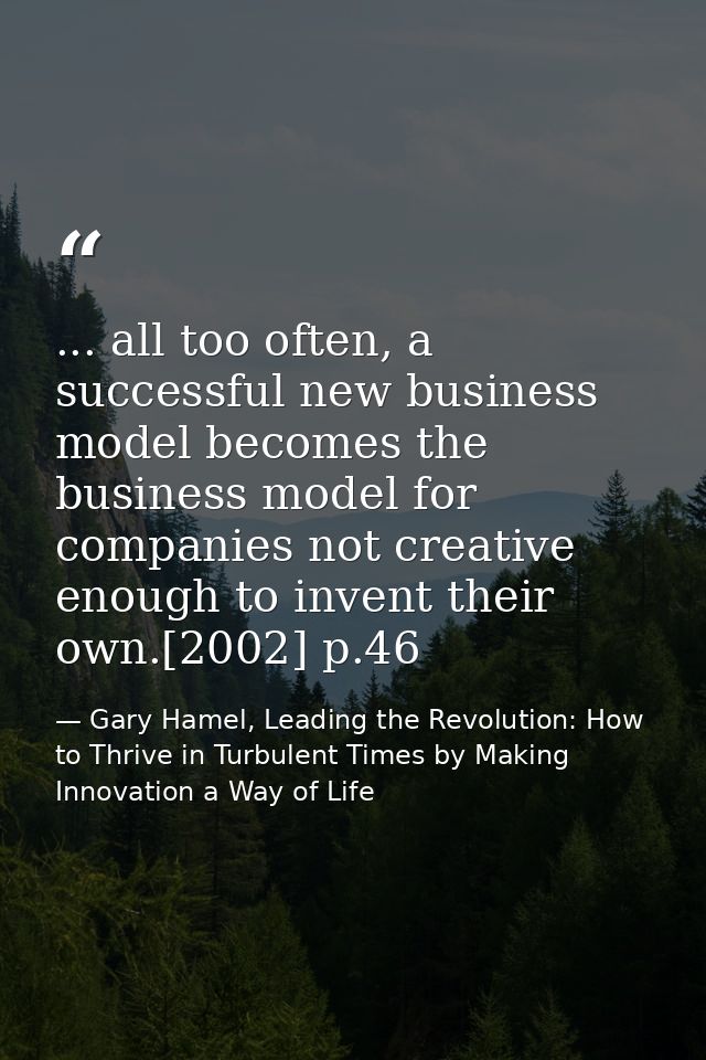 ... all too often, a successful new business model becomes the business model for companies not creative enough to inven — Gary Hamel, Leading the Revolution: How to Thrive in Turbulent Times by Making Innovation a Way of Life