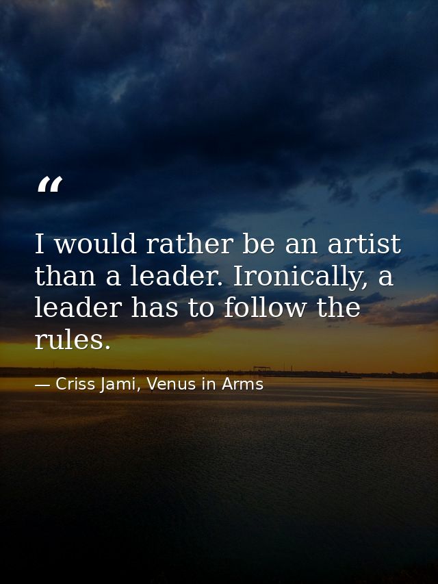 I would rather be an artist than a leader. Ironically, a leader has to follow the rules. — Criss Jami, Venus in Arms