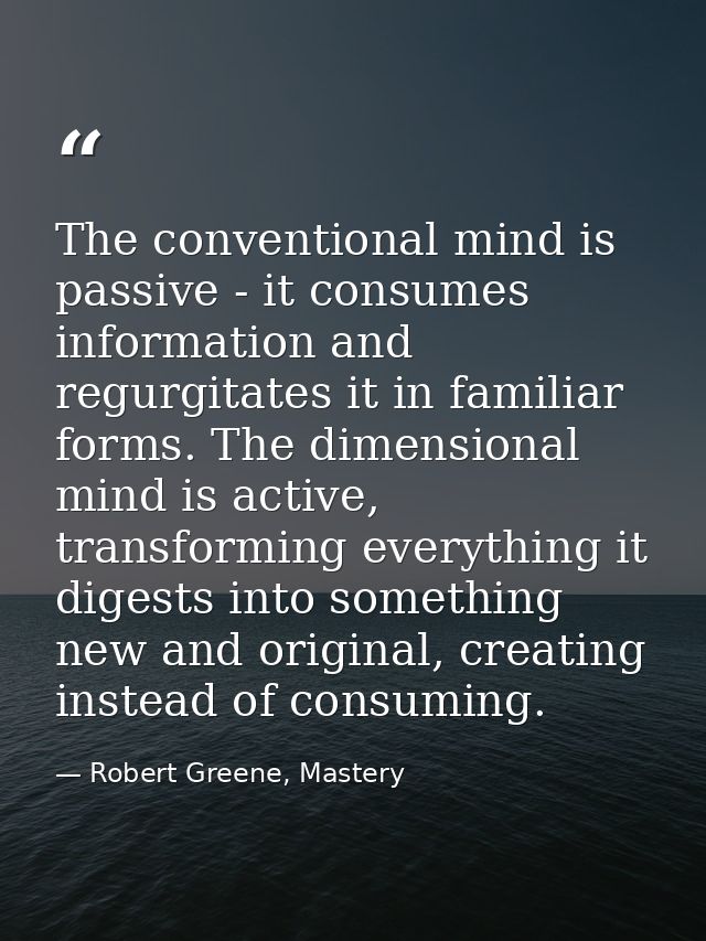 The conventional mind is passive - it consumes information and regurgitates it in familiar forms. The dimensional mind i — Robert Greene, Mastery