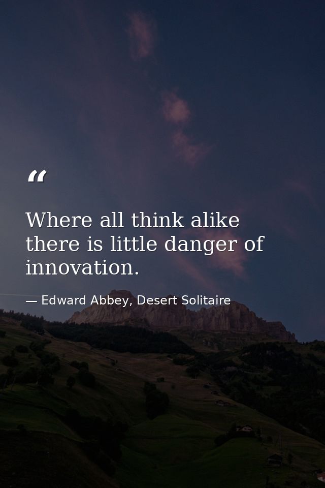 Where all think alike there is little danger of innovation. — Edward Abbey, Desert Solitaire