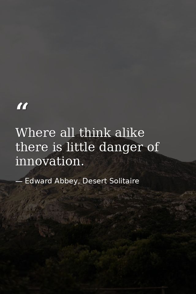 Where all think alike there is little danger of innovation. — Edward Abbey, Desert Solitaire