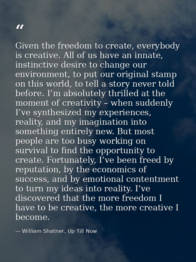 Given the freedom to create, everybody is creative. All of us have an innate, instinctive desire to change our environme — William Shatner, Up Till Now