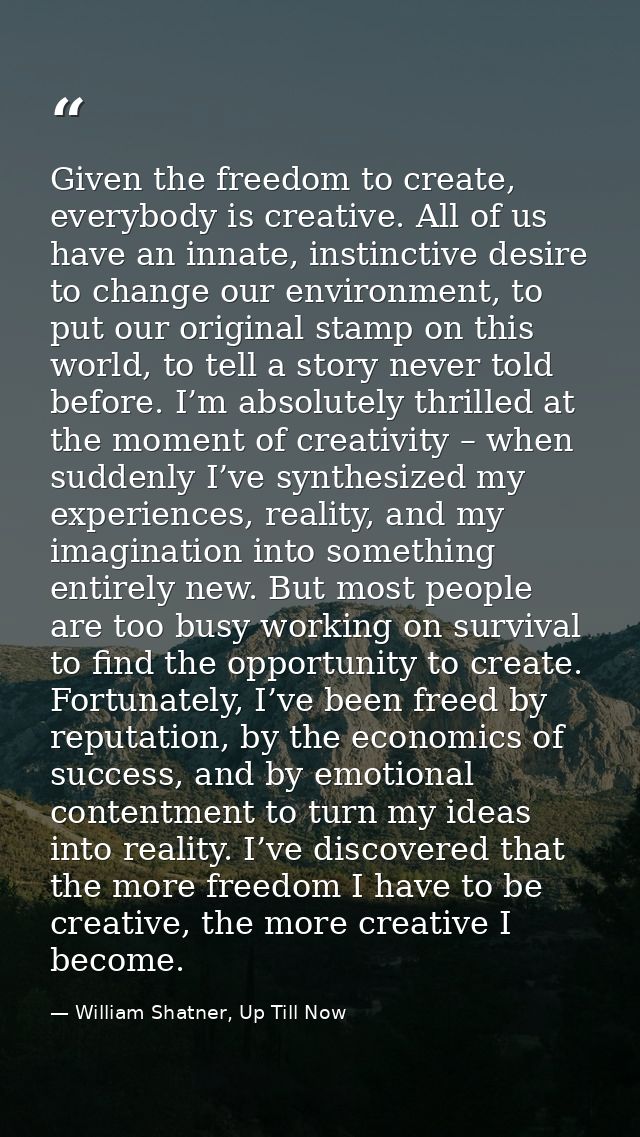 Given the freedom to create, everybody is creative. All of us have an innate, instinctive desire to change our environme — William Shatner, Up Till Now