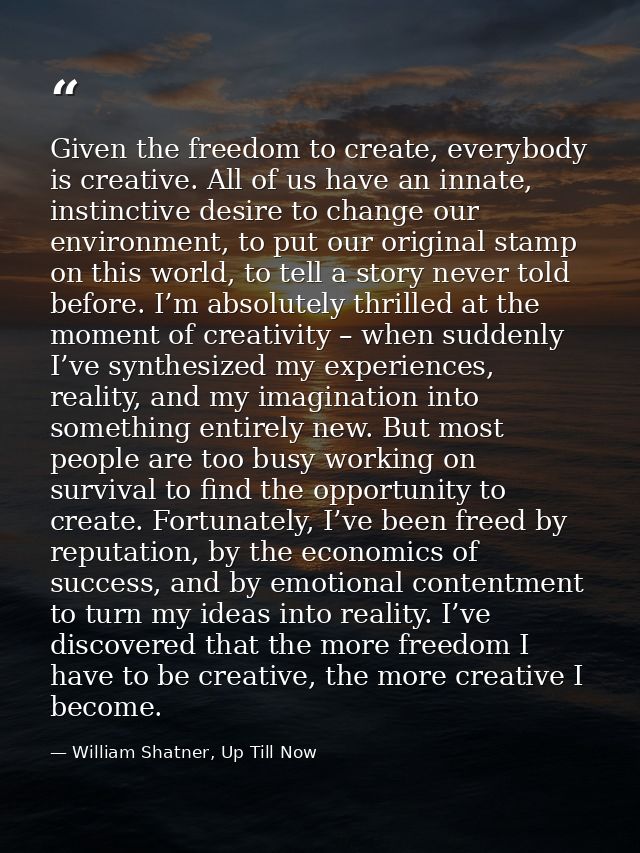 Given the freedom to create, everybody is creative. All of us have an innate, instinctive desire to change our environme — William Shatner, Up Till Now