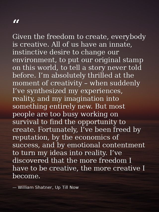 Given the freedom to create, everybody is creative. All of us have an innate, instinctive desire to change our environme — William Shatner, Up Till Now