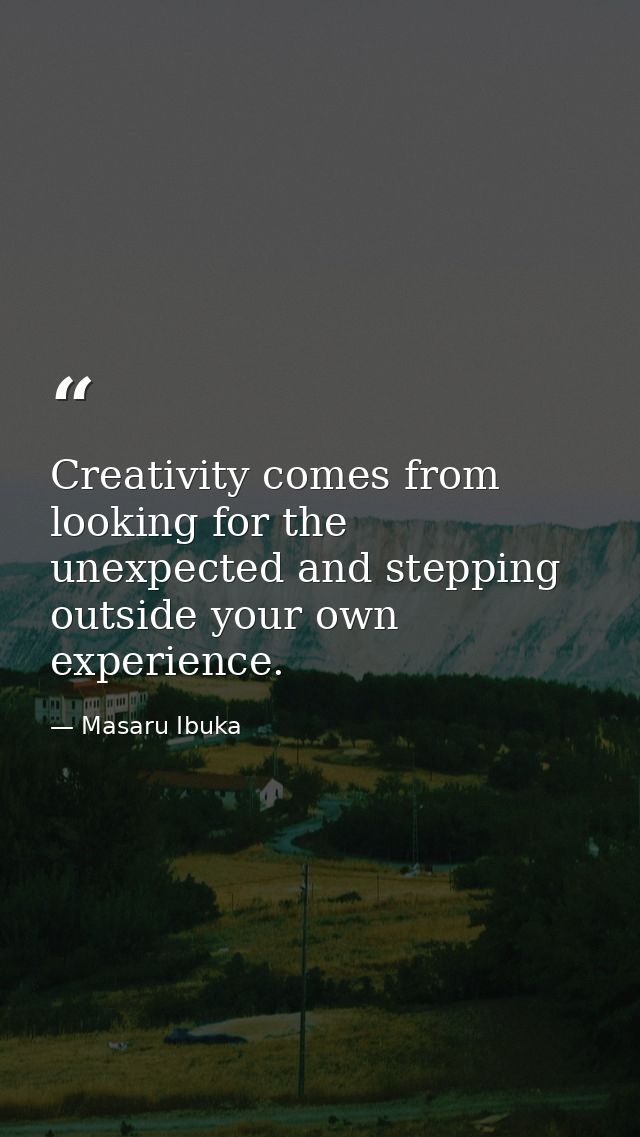 Creativity comes from looking for the unexpected and stepping outside your own experience. — Masaru Ibuka