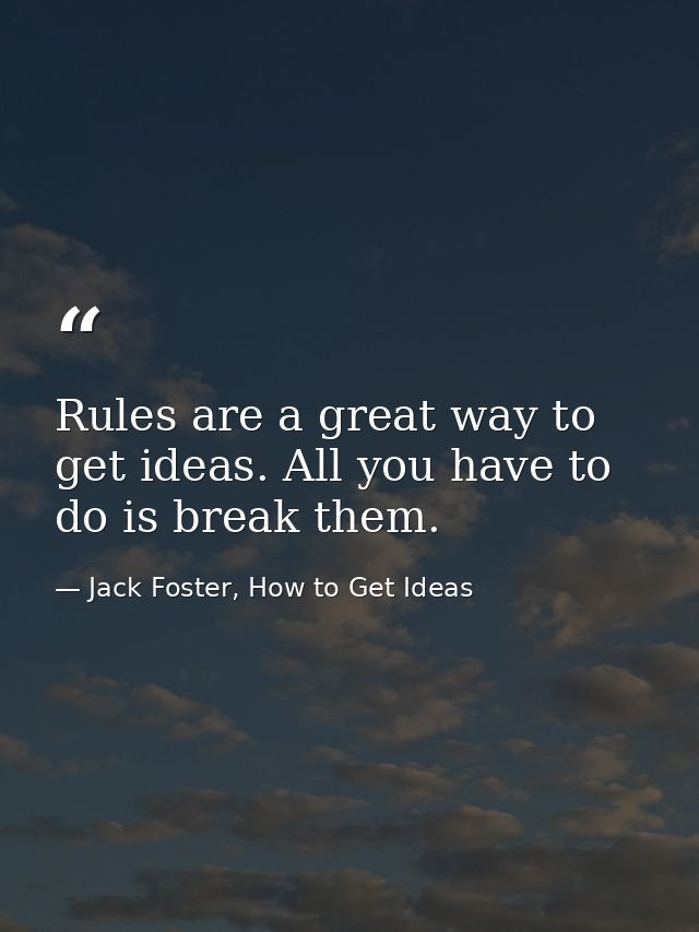Rules are a great way to get ideas. All you have to do is break them. — Jack Foster, How to Get Ideas