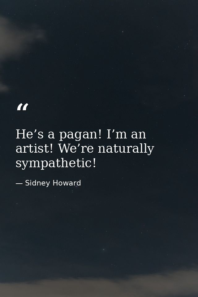 He’s a pagan! I’m an artist! We’re naturally sympathetic! — Sidney Howard