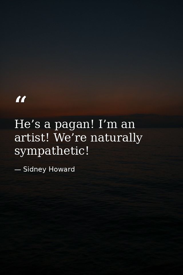 He’s a pagan! I’m an artist! We’re naturally sympathetic! — Sidney Howard