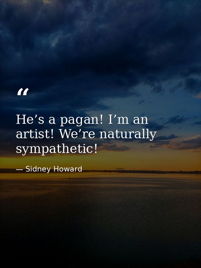 He’s a pagan! I’m an artist! We’re naturally sympathetic! — Sidney Howard