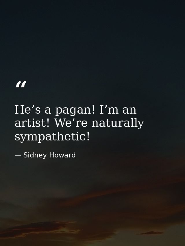 He’s a pagan! I’m an artist! We’re naturally sympathetic! — Sidney Howard