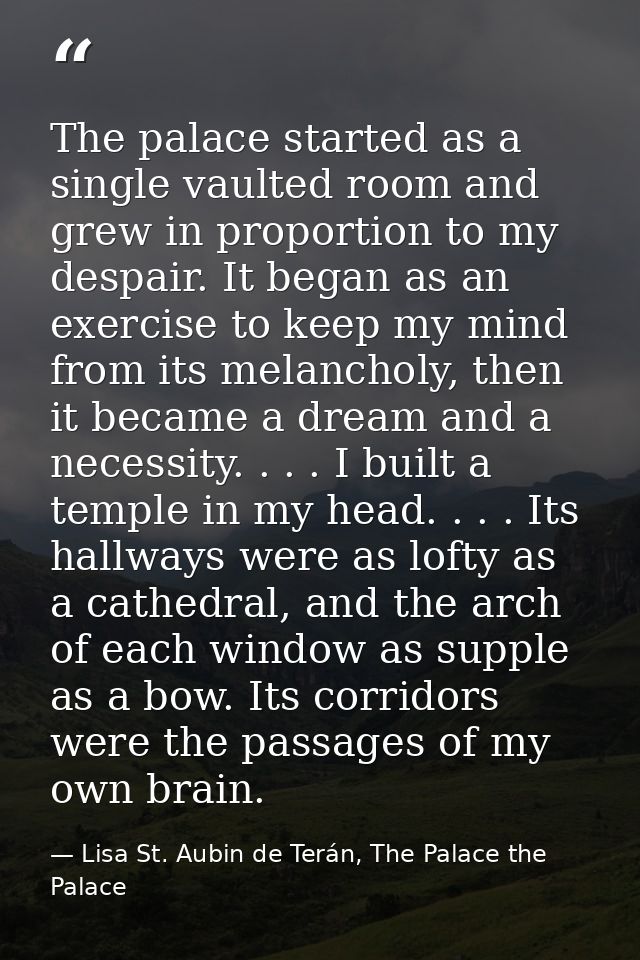 The palace started as a single vaulted room and grew in proportion to my despair. It began as an exercise to keep my min — Lisa St. Aubin de Terán, The Palace the Palace