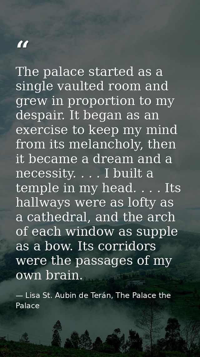The palace started as a single vaulted room and grew in proportion to my despair. It began as an exercise to keep my min — Lisa St. Aubin de Terán, The Palace the Palace