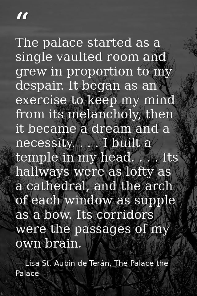 The palace started as a single vaulted room and grew in proportion to my despair. It began as an exercise to keep my min — Lisa St. Aubin de Terán, The Palace the Palace
