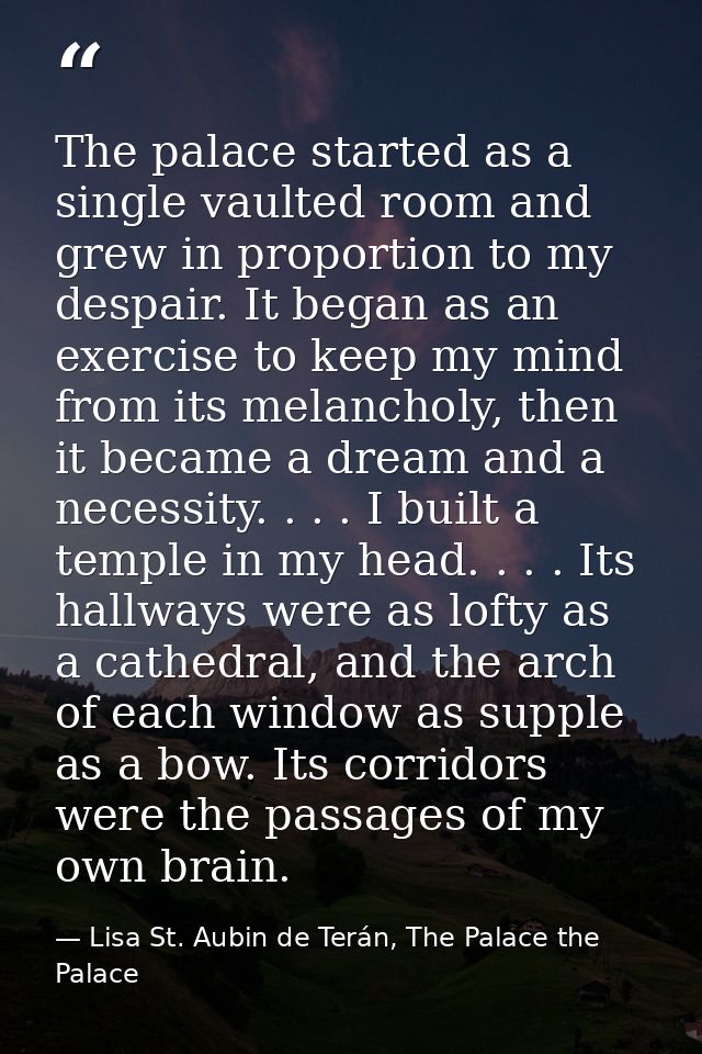 The palace started as a single vaulted room and grew in proportion to my despair. It began as an exercise to keep my min — Lisa St. Aubin de Terán, The Palace the Palace