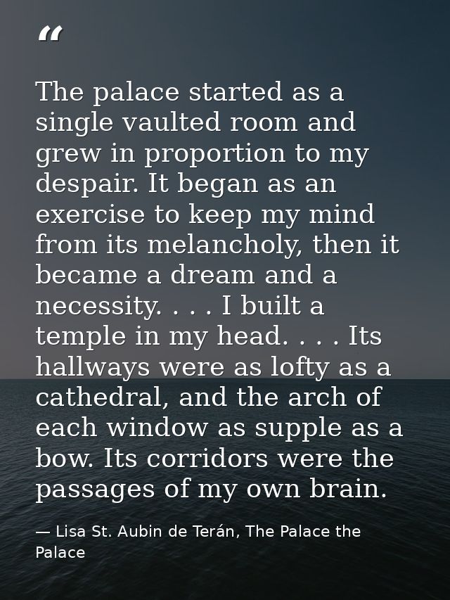 The palace started as a single vaulted room and grew in proportion to my despair. It began as an exercise to keep my min — Lisa St. Aubin de Terán, The Palace the Palace