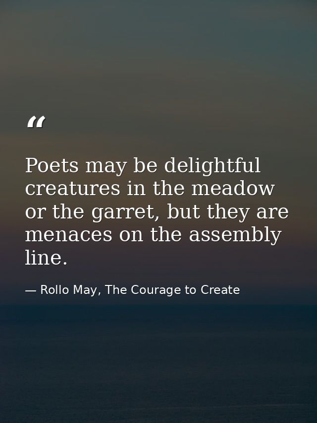 Poets may be delightful creatures in the meadow or the garret, but they are menaces on the assembly line. — Rollo May, The Courage to Create