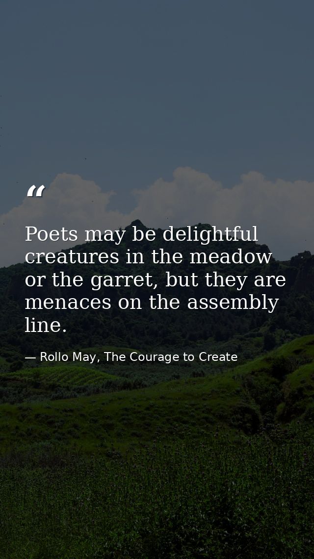 Poets may be delightful creatures in the meadow or the garret, but they are menaces on the assembly line. — Rollo May, The Courage to Create