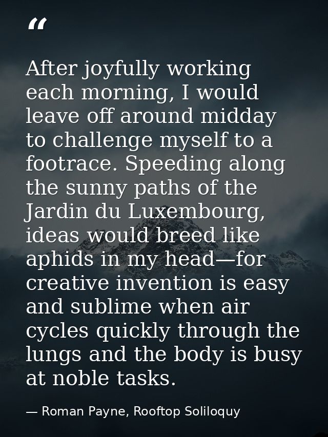 After joyfully working each morning, I would leave off around midday to challenge myself to a footrace. Speeding along t — Roman Payne, Rooftop Soliloquy