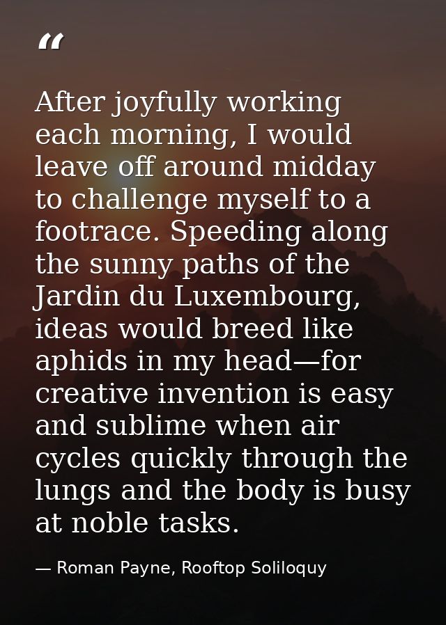 After joyfully working each morning, I would leave off around midday to challenge myself to a footrace. Speeding along t — Roman Payne, Rooftop Soliloquy