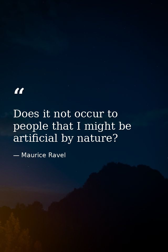 Does it not occur to people that I might be artificial by nature? — Maurice Ravel