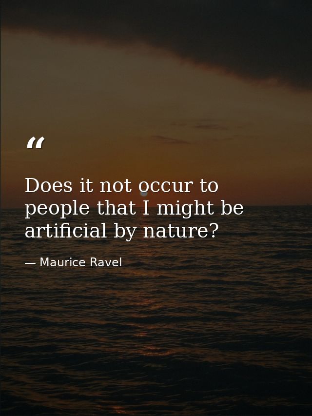 Does it not occur to people that I might be artificial by nature? — Maurice Ravel